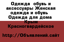 Одежда, обувь и аксессуары Женская одежда и обувь - Одежда для дома. Крым,Красногвардейское